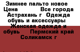 Зимнее пальто новое › Цена ­ 2 500 - Все города, Астрахань г. Одежда, обувь и аксессуары » Женская одежда и обувь   . Пермский край,Соликамск г.